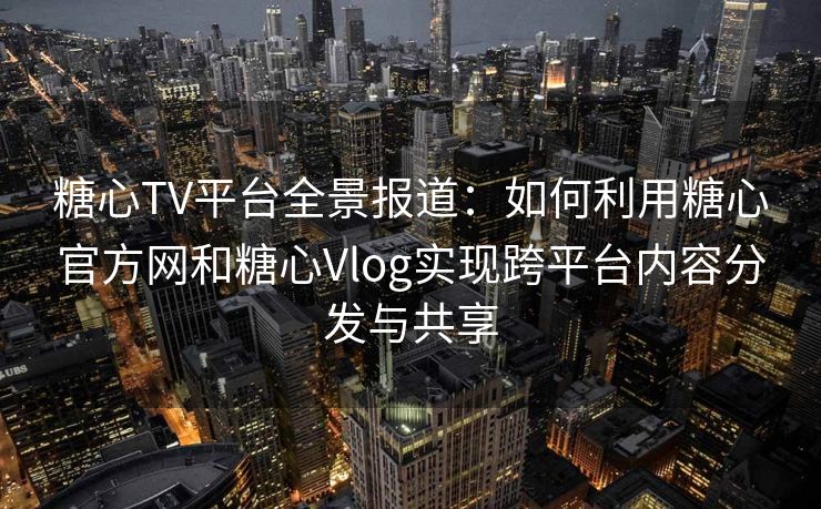 糖心TV平台全景报道:如何利用糖心官方网和糖心Vlog实现跨平台内容分发与共享 糖心TV平台全景报道:如何利用糖心官方网和糖心Vlog实现跨平台内容分发与共享