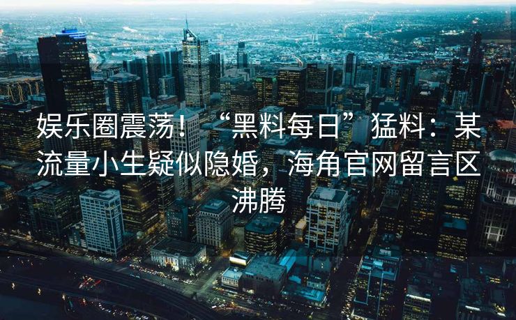 娱乐圈震荡！“黑料每日”猛料：某流量小生疑似隐婚，海角官网留言区沸腾