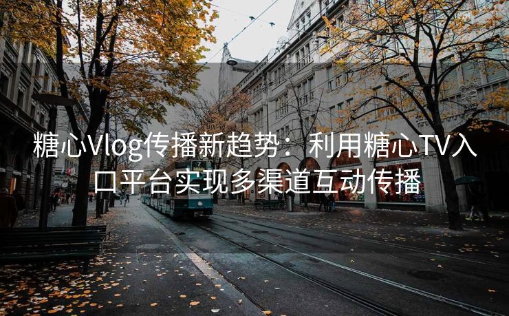 糖心Vlog传播新趋势：利用糖心TV入口平台实现多渠道互动传播
