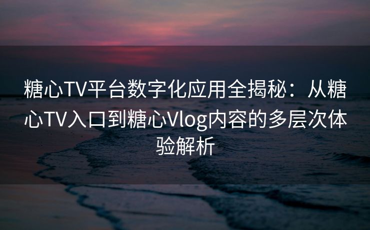 糖心TV平台数字化应用全揭秘：从糖心TV入口到糖心Vlog内容的多层次体验解析