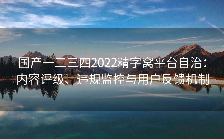 国产一二三四2022精字窝平台自治：内容评级、违规监控与用户反馈机制