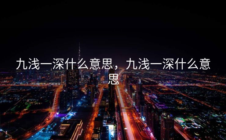 九浅一深什么意思，九浅一深什么意思