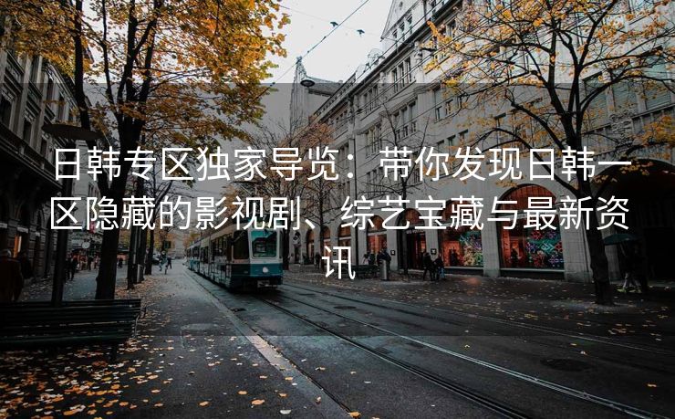 日韩专区独家导览：带你发现日韩一区隐藏的影视剧、综艺宝藏与最新资讯