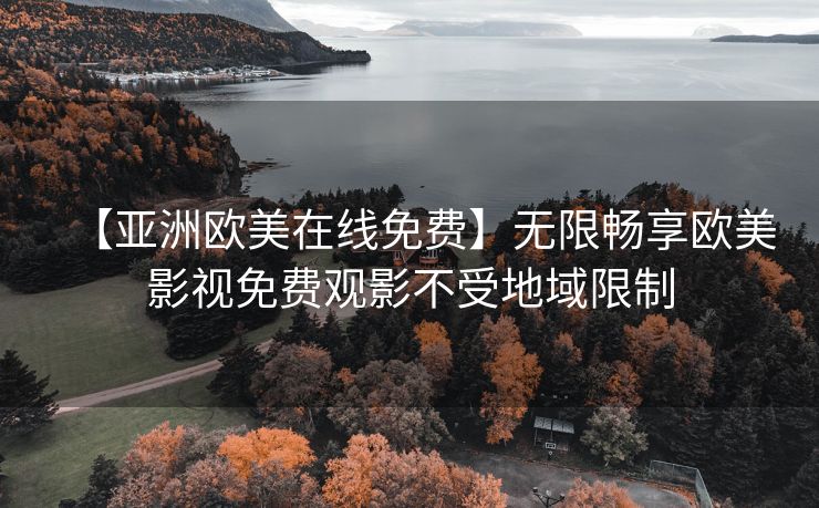【亚洲欧美在线免费】无限畅享欧美影视免费观影不受地域限制