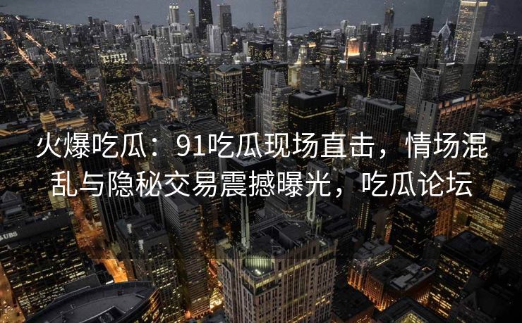 火爆吃瓜：91吃瓜现场直击，情场混乱与隐秘交易震撼曝光，吃瓜论坛