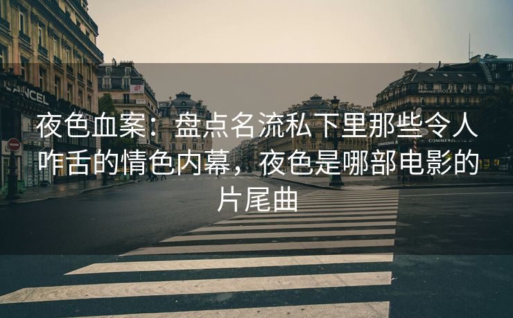 夜色血案：盘点名流私下里那些令人咋舌的情色内幕，夜色是哪部电影的片尾曲
