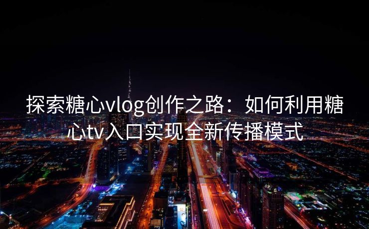 探索糖心vlog创作之路：如何利用糖心tv入口实现全新传播模式