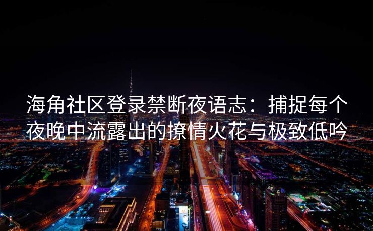海角社区登录禁断夜语志：捕捉每个夜晚中流露出的撩情火花与极致低吟