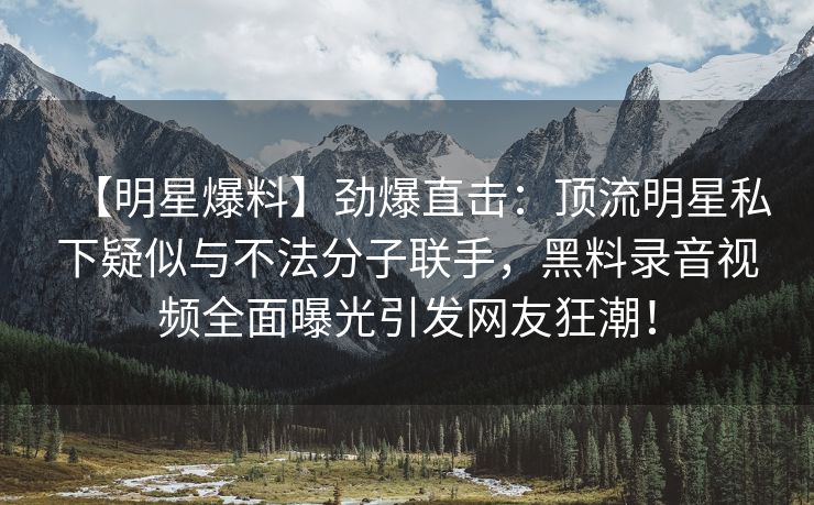 【明星爆料】劲爆直击:顶流明星私下疑似与不法分子联手,黑料录音视频全面曝光引发网友狂潮! 【明星爆料】劲爆直击:顶流明星私下疑似与不法分子联手,黑料录音视频全面曝光引发网友狂潮!
