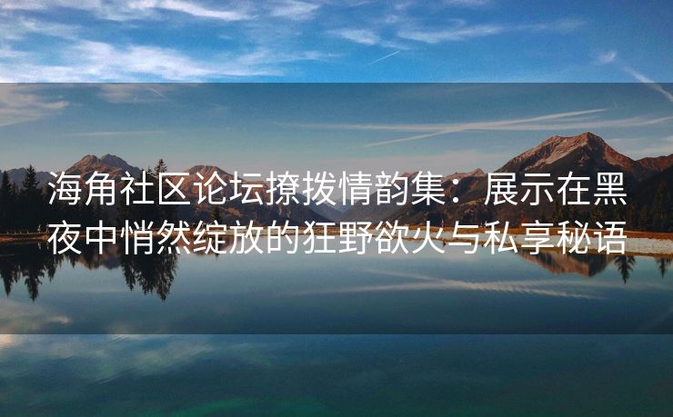 海角社区论坛撩拨情韵集：展示在黑夜中悄然绽放的狂野欲火与私享秘语