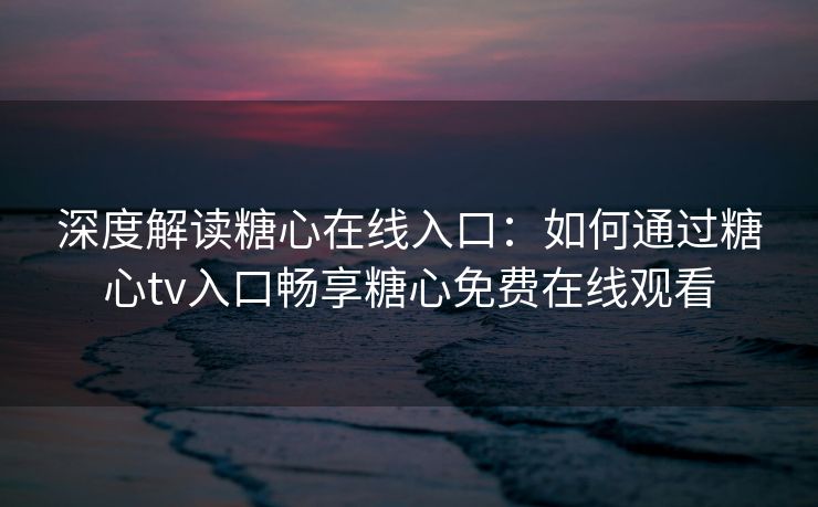 深度解读糖心在线入口：如何通过糖心tv入口畅享糖心免费在线观看