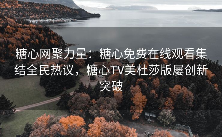 糖心网聚力量：糖心免费在线观看集结全民热议，糖心TV美杜莎版屡创新突破