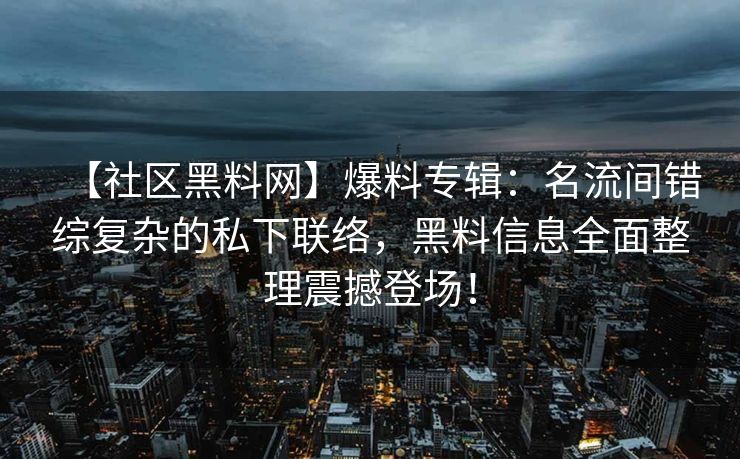 【社区黑料网】爆料专辑：名流间错综复杂的私下联络，黑料信息全面整理震撼登场！