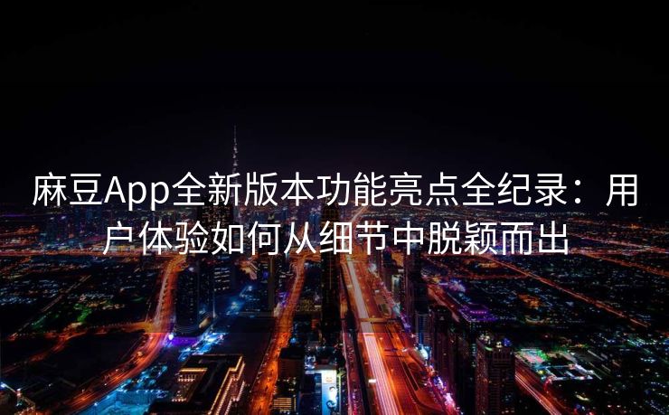 麻豆App全新版本功能亮点全纪录：用户体验如何从细节中脱颖而出