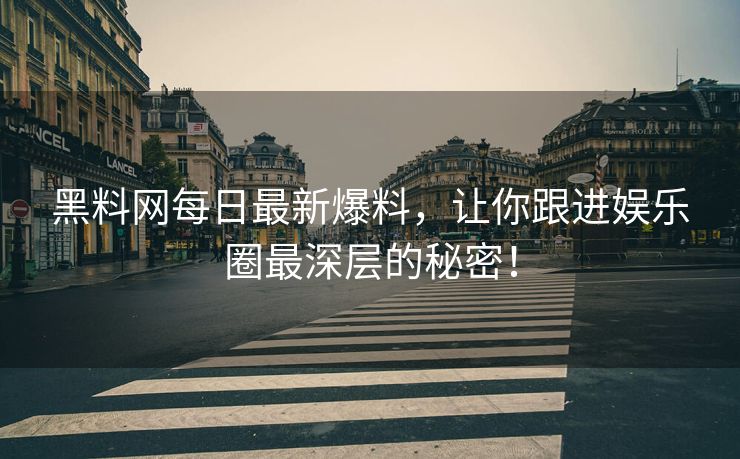 黑料网每日最新爆料,让你跟进娱乐圈最深层的秘密! 黑料网每日最新爆料,让你跟进娱乐圈最深层的秘密!