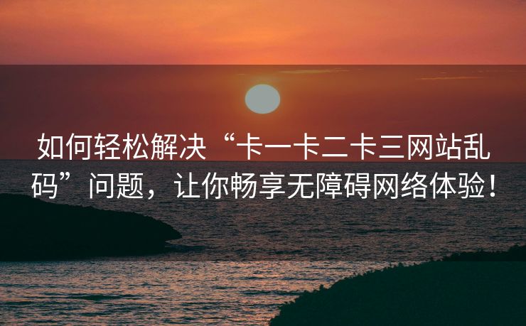 如何轻松解决“卡一卡二卡三网站乱码”问题,让你畅享无障碍网络体验! 如何轻松解决“卡一卡二卡三网站乱码”问题,让你畅享无障碍网络体验!