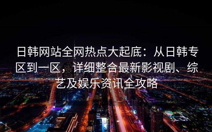 日韩网站全网热点大起底:从日韩专区到一区,详细整合最新影视剧、综艺及娱乐资讯全攻略 日韩网站全网热点大起底:从日韩专区到一区,详细整合最新影视剧、综艺及娱乐资讯全攻略