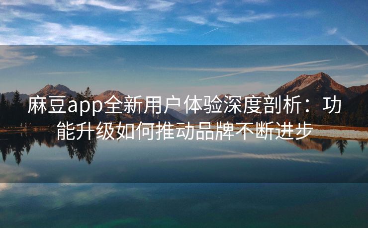 麻豆app全新用户体验深度剖析：功能升级如何推动品牌不断进步