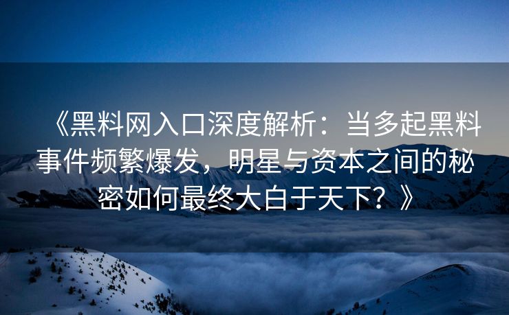 《黑料网入口深度解析：当多起黑料事件频繁爆发，明星与资本之间的秘密如何最终大白于天下？》