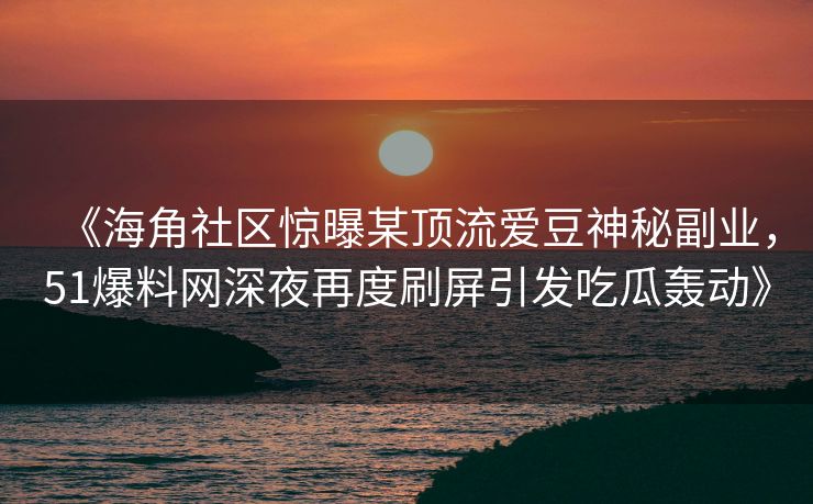《海角社区惊曝某顶流爱豆神秘副业,51爆料网深夜再度刷屏引发吃瓜轰动》 《海角社区惊曝某顶流爱豆神秘副业,51爆料网深夜再度刷屏引发吃瓜轰动》