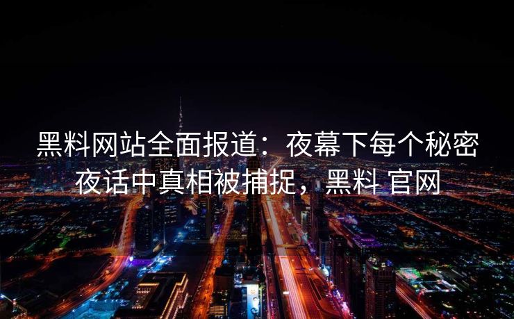 黑料网站全面报道:夜幕下每个秘密夜话中真相被捕捉,黑料 官网 黑料网站全面报道:夜幕下每个秘密夜话中真相被捕捉,黑料 官网
