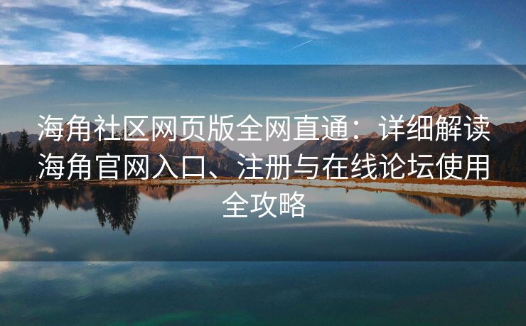 海角社区网页版全网直通：详细解读海角官网入口、注册与在线论坛使用全攻略