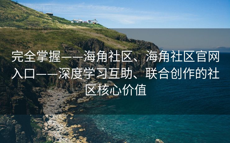 完全掌握——海角社区、海角社区官网入口——深度学习互助、联合创作的社区核心价值
