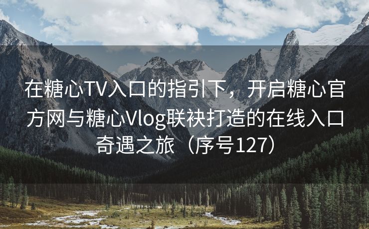在糖心TV入口的指引下，开启糖心官方网与糖心Vlog联袂打造的在线入口奇遇之旅（序号127）