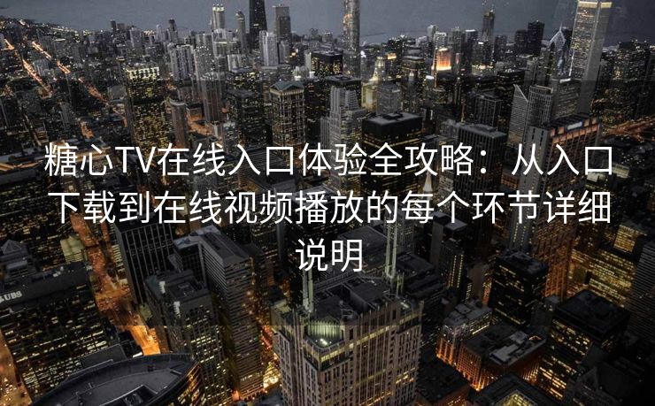糖心TV在线入口体验全攻略：从入口下载到在线视频播放的每个环节详细说明