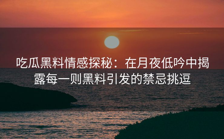 吃瓜黑料情感探秘：在月夜低吟中揭露每一则黑料引发的禁忌挑逗